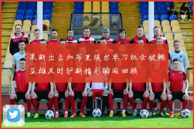 果断出击加布里埃尔单刀机会被鲍亚雄及时铲断精彩瞬间回顾