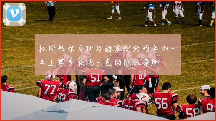 拉斯帕尔马斯与赫塞续约两年加一年上赛季表现出色助球队争胜