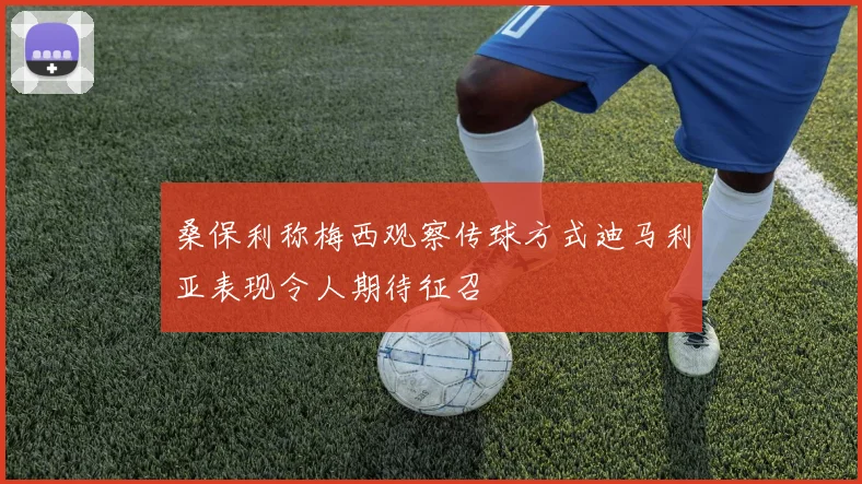 桑保利称梅西观察传球方式迪马利亚表现令人期待征召