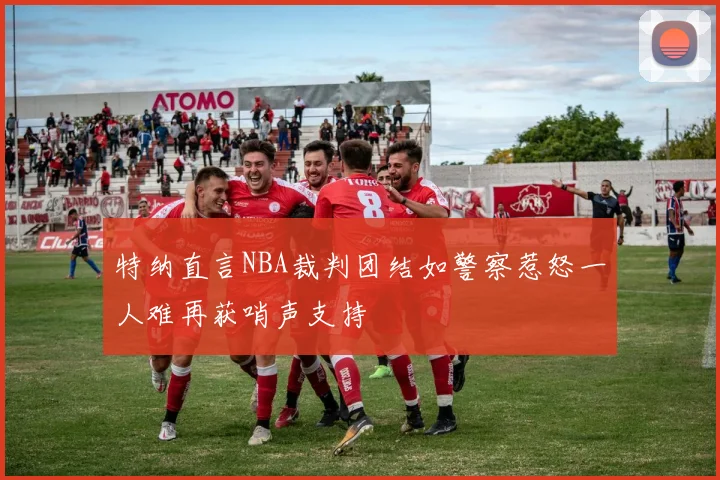特纳直言NBA裁判团结如警察惹怒一人难再获哨声支持