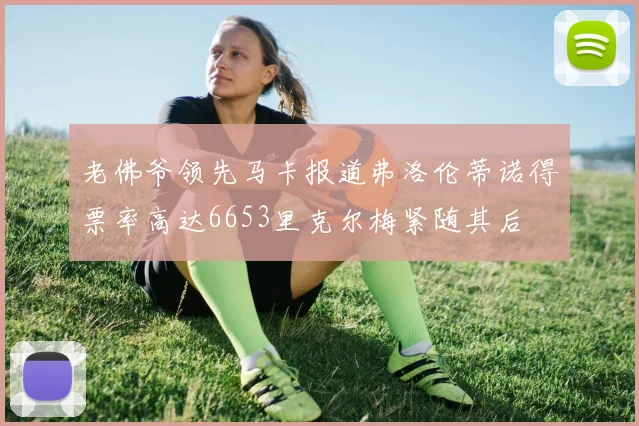老佛爷领先马卡报道弗洛伦蒂诺得票率高达6653里克尔梅紧随其后