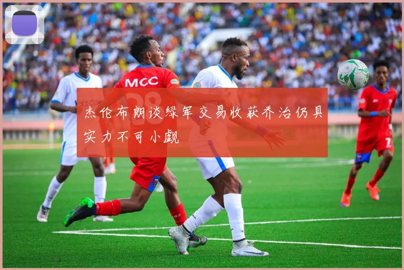 杰伦布朗谈绿军交易收获乔治仍具实力不可小觑