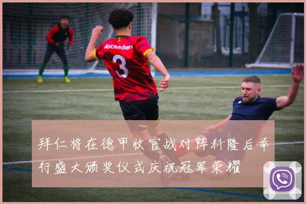拜仁将在德甲收官战对阵科隆后举行盛大颁奖仪式庆祝冠军荣耀