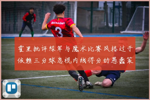 霍里批评绿军与魔术比赛风格过于依赖三分球忽视内线得分的愚蠢策略