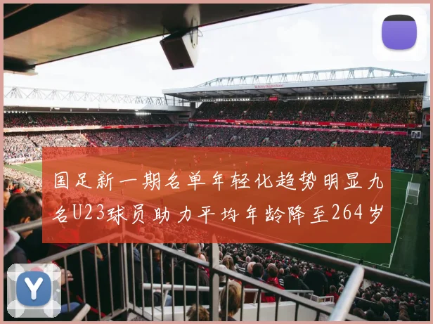 国足新一期名单年轻化趋势明显九名U23球员助力平均年龄降至264岁