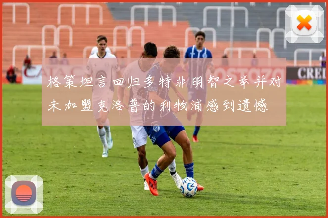 格策坦言回归多特非明智之举并对未加盟克洛普的利物浦感到遗憾