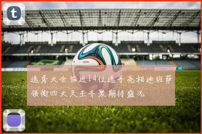 选秀大会临近14位选手亮相迪班萨领衔四大天王齐聚期待盛况