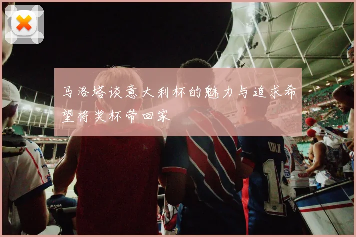 马洛塔谈意大利杯的魅力与追求希望将奖杯带回家