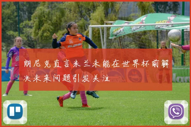 朗尼克直言米兰未能在世界杯前解决未来问题引发关注
