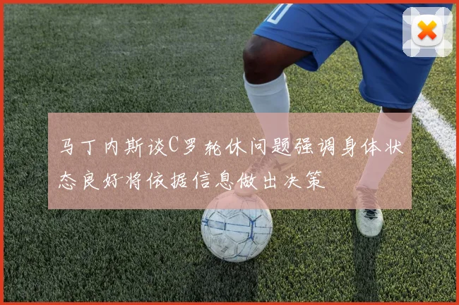 马丁内斯谈C罗轮休问题强调身体状态良好将依据信息做出决策
