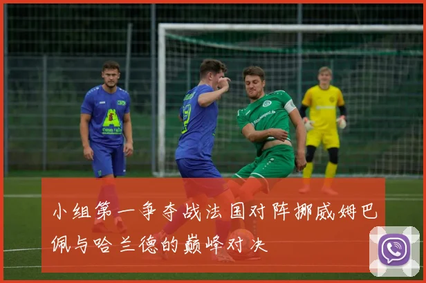 小组第一争夺战法国对阵挪威姆巴佩与哈兰德的巅峰对决