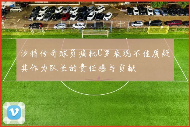 沙特传奇球员痛批C罗表现不佳质疑其作为队长的责任感与贡献