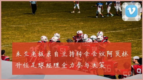 米兰老板亲自主持转会会议阿莫林升任足球经理全力参与决策