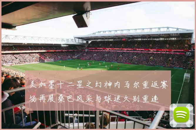 美加墨十二星之幻神内马尔重返赛场再展桑巴风采与球迷久别重逢