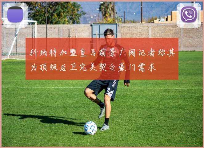 科纳特加盟皇马前景广阔记者称其为顶级后卫完美契合豪门需求