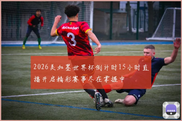 2026美加墨世界杯倒计时15小时直播开启精彩赛事尽在掌握中