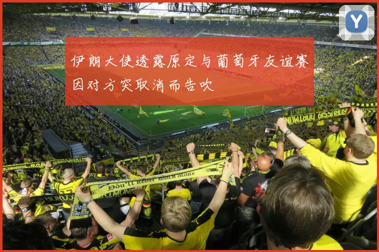 伊朗大使透露原定与葡萄牙友谊赛因对方突取消而告吹