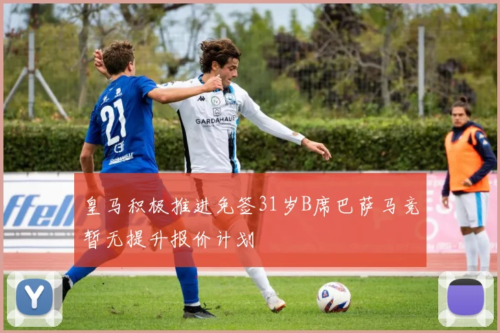皇马积极推进免签31岁B席巴萨马竞暂无提升报价计划