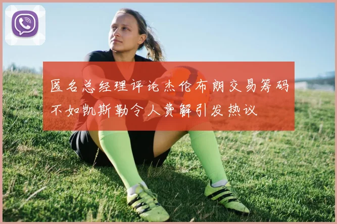 匿名总经理评论杰伦布朗交易筹码不如凯斯勒令人费解引发热议