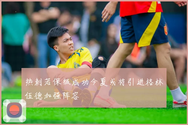 热刺若保级成功今夏或将引进格林伍德加强阵容