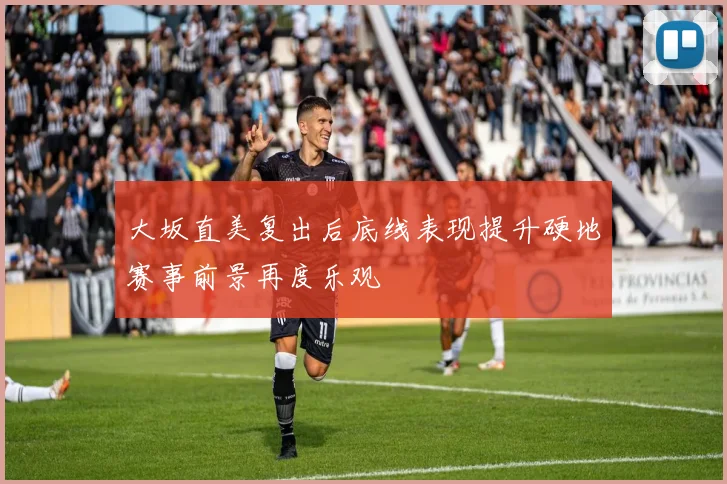 大坂直美复出后底线表现提升硬地赛事前景再度乐观